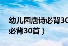 幼兒園唐詩必背30首朗讀視頻（幼兒園唐詩必背30首）