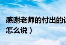 感謝老師的付出的話怎么說（感謝老師的付出怎么說）