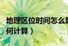 地理區(qū)位時(shí)間怎么算（地理地方時(shí)和區(qū)時(shí)該如何計(jì)算）