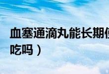 血塞通滴丸能長期使用嗎（血塞通滴丸能長期吃嗎）