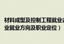 材料成型及控制工程就業(yè)去向（2022材料成型及控制工程專業(yè)就業(yè)方向及職業(yè)定位）