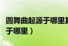 圓舞曲起源于哪里其特點(diǎn)是什么（圓舞曲起源于哪里）