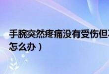 手腕突然疼痛沒有受傷但不動不痛（手腕突然疼痛沒有受傷怎么辦）