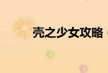 殼之少女攻略（簡(jiǎn)單攻略請(qǐng)查收）