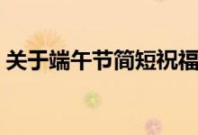 關(guān)于端午節(jié)簡短祝福語（端午節(jié)簡短祝福語）