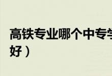高鐵專業(yè)哪個(gè)中專學(xué)校好（高鐵專業(yè)哪個(gè)學(xué)校好）