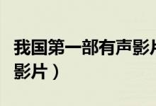 我國(guó)第一部有聲影片是什么（我國(guó)第一部有聲影片）