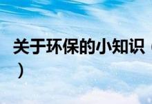 關(guān)于環(huán)保的小知識（關(guān)于環(huán)保的小知識有什么）