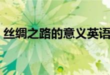 絲綢之路的意義英語作文（絲綢之路的意義）