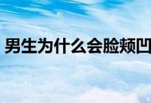 男生為什么會臉頰凹陷（男生為什么會晨勃）