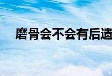 磨骨會不會有后遺癥（磨骨有后遺癥嗎）