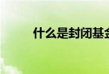 什么是封閉基金（關(guān)于封閉基金）