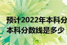 預計2022年本科分數線是多少（預計2022年本科分數線是多少）
