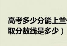 高考多少分能上蘭州職業(yè)技術學院（2021錄取分數(shù)線是多少）