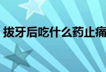 拔牙后吃什么藥止痛消炎（拔牙后吃什么藥）