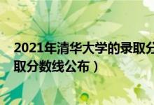2021年清華大學(xué)的錄取分?jǐn)?shù)線（2021清華大學(xué)各省投檔錄取分?jǐn)?shù)線公布）