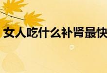 女人吃什么補(bǔ)腎最快最好（女人吃什么補(bǔ)腎）