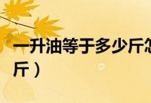 一升油等于多少斤怎么計(jì)算（一升油等于多少斤）