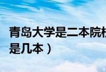 青島大學(xué)是二本院校還是一本院校（青島大學(xué)是幾本）