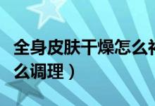 全身皮膚干燥怎么補水保濕（全身皮膚干燥怎么調理）