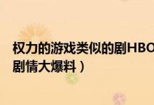 權力的游戲類似的劇HBO（Hbo又遭泄密！《權利的游戲》劇情大爆料）