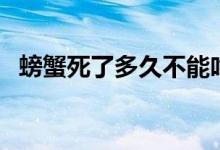 螃蟹死了多久不能吃了（螃蟹死了能吃嗎）