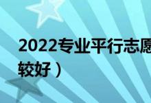 2022專業(yè)平行志愿填報技巧（怎么報志愿比較好）