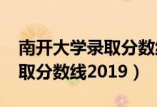 南開大學(xué)錄取分?jǐn)?shù)線2019浙江（南開大學(xué)錄取分?jǐn)?shù)線2019）