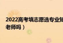 2022高考填志愿選專業(yè)知識（2022高考填志愿需要請專業(yè)老師嗎）