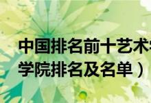中國(guó)排名前十藝術(shù)學(xué)院（2022中國(guó)十大藝術(shù)學(xué)院排名及名單）