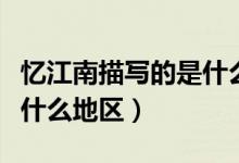 憶江南描寫的是什么的景色（憶江南描寫的是什么地區(qū)）
