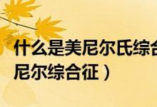 什么是美尼爾氏綜合癥有什么癥狀（什么是美尼爾綜合征）