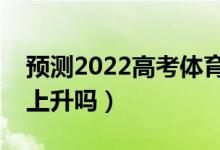 預(yù)測(cè)2022高考體育生多少分上大專（分?jǐn)?shù)會(huì)上升嗎）