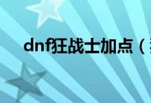 dnf狂戰(zhàn)士加點(diǎn)（狂戰(zhàn)士刷圖怎么加點(diǎn)）