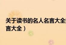 關(guān)于讀書的名人名言大全摘抄比較短的（關(guān)于讀書的名人名言大全）
