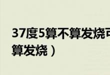 37度5算不算發(fā)燒可以吃退燒藥（37度5算不算發(fā)燒）