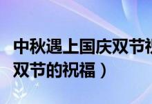 中秋遇上國慶雙節(jié)祝福語（關(guān)于中秋遇上國慶雙節(jié)的祝福）