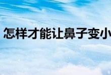 怎樣才能讓鼻子變?。ū亲幼冃〉淖匀幻钫校?class=