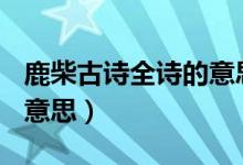 鹿柴古詩(shī)全詩(shī)的意思300字（鹿柴古詩(shī)全詩(shī)的意思）