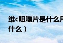 維c咀嚼片是什么用的（維C咀嚼片的作用是什么）