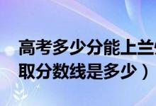 高考多少分能上蘭州外語職業(yè)學院（2021錄取分數(shù)線是多少）