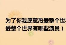 為了你我愿意熱愛(ài)整個(gè)世界演員表（電視劇為了你我愿意熱愛(ài)整個(gè)世界有哪些演員）