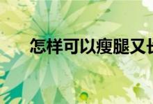 怎樣可以瘦腿又長高（怎樣可以瘦腿）