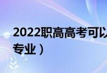 2022職高高考可以自己選專業(yè)嗎（有什么好專業(yè)）