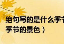 絕句寫的是什么季節(jié)的景物（絕句寫的是什么季節(jié)的景色）