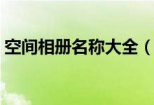空間相冊名稱大全（特色空間相冊名稱大全）