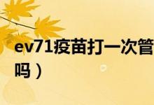 ev71疫苗打一次管幾年（EV71疫苗有必要打嗎）