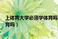 上體育大學(xué)必須學(xué)體育嗎?（2022體育生上大學(xué)可以不學(xué)體育嗎）