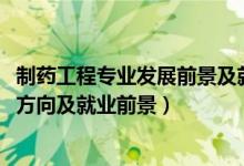 制藥工程專業(yè)發(fā)展前景及就業(yè)方向（2022制藥工程專業(yè)就業(yè)方向及就業(yè)前景）