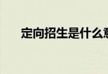 定向招生是什么意思（需要什么條件）
